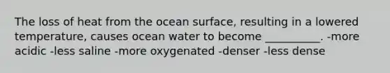 The loss of heat from the ocean surface, resulting in a lowered temperature, causes ocean water to become __________. -more acidic -less saline -more oxygenated -denser -less dense