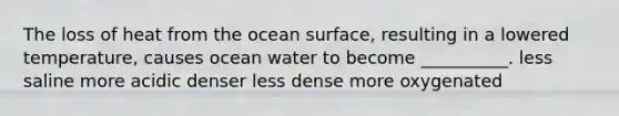 The loss of heat from the ocean surface, resulting in a lowered temperature, causes ocean water to become __________. less saline more acidic denser less dense more oxygenated