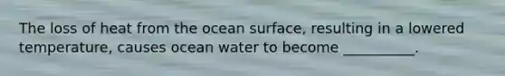 The loss of heat from the ocean surface, resulting in a lowered temperature, causes ocean water to become __________.