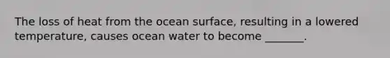 The loss of heat from the ocean surface, resulting in a lowered temperature, causes ocean water to become _______.