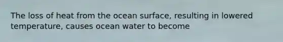 The loss of heat from the ocean surface, resulting in lowered temperature, causes ocean water to become