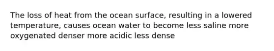 The loss of heat from the ocean surface, resulting in a lowered temperature, causes ocean water to become less saline more oxygenated denser more acidic less dense