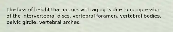 The loss of height that occurs with aging is due to compression of the intervertebral discs. vertebral foramen. vertebral bodies. pelvic girdle. vertebral arches.