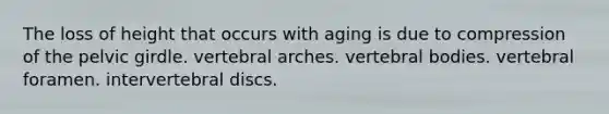 The loss of height that occurs with aging is due to compression of the pelvic girdle. vertebral arches. vertebral bodies. vertebral foramen. intervertebral discs.