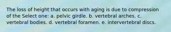 The loss of height that occurs with aging is due to compression of the Select one: a. pelvic girdle. b. vertebral arches. c. vertebral bodies. d. vertebral foramen. e. intervertebral discs.