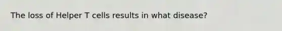 The loss of Helper T cells results in what disease?