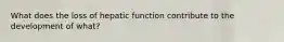 What does the loss of hepatic function contribute to the development of what?