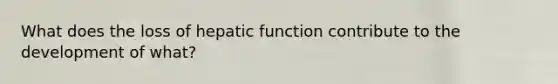 What does the loss of hepatic function contribute to the development of what?