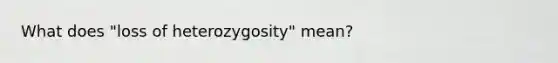 What does "loss of heterozygosity" mean?