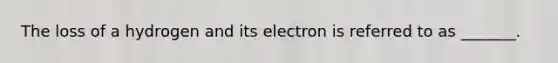 The loss of a hydrogen and its electron is referred to as _______.