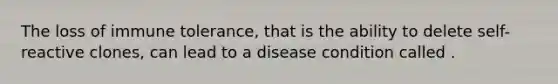 The loss of immune tolerance, that is the ability to delete self-reactive clones, can lead to a disease condition called .