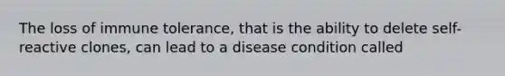 The loss of immune tolerance, that is the ability to delete self-reactive clones, can lead to a disease condition called