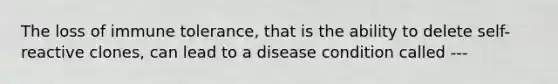 The loss of immune tolerance, that is the ability to delete self-reactive clones, can lead to a disease condition called ---