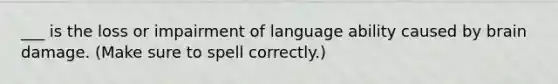 ___ is the loss or impairment of language ability caused by brain damage. (Make sure to spell correctly.)