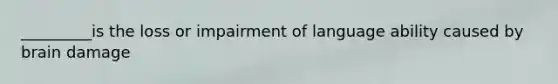 _________is the loss or impairment of language ability caused by brain damage