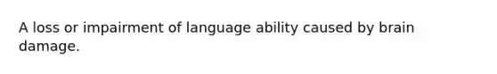 A loss or impairment of language ability caused by brain damage.