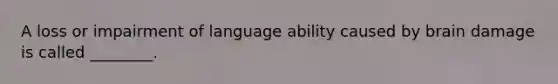 A loss or impairment of language ability caused by brain damage is called ________.