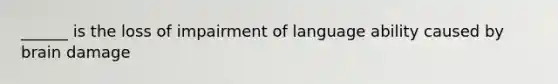 ______ is the loss of impairment of language ability caused by brain damage