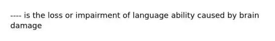 ---- is the loss or impairment of language ability caused by brain damage