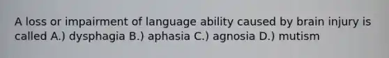 A loss or impairment of language ability caused by brain injury is called A.) dysphagia B.) aphasia C.) agnosia D.) mutism