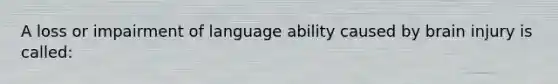 A loss or impairment of language ability caused by brain injury is called: