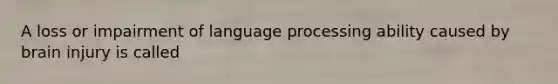 A loss or impairment of language processing ability caused by brain injury is called