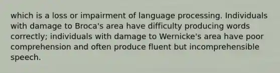 ​which is a loss or impairment of language processing. Individuals with damage to Broca's area have difficulty producing words correctly; individuals with damage to Wernicke's area have poor comprehension and often produce fluent but incomprehensible speech.