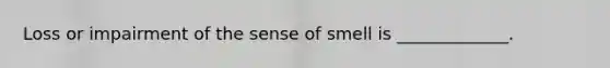 Loss or impairment of the sense of smell is _____________.