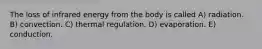 The loss of infrared energy from the body is called A) radiation. B) convection. C) thermal regulation. D) evaporation. E) conduction.