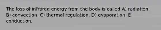 The loss of infrared energy from the body is called A) radiation. B) convection. C) thermal regulation. D) evaporation. E) conduction.