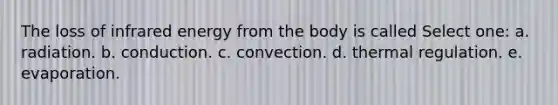 The loss of infrared energy from the body is called Select one: a. radiation. b. conduction. c. convection. d. thermal regulation. e. evaporation.