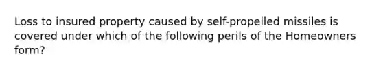 Loss to insured property caused by self-propelled missiles is covered under which of the following perils of the Homeowners form?