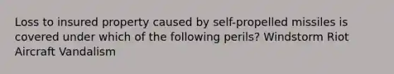 Loss to insured property caused by self-propelled missiles is covered under which of the following perils? Windstorm Riot Aircraft Vandalism