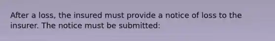 After a loss, the insured must provide a notice of loss to the insurer. The notice must be submitted: