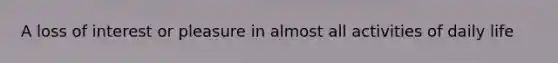A loss of interest or pleasure in almost all activities of daily life