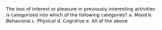 The loss of interest or pleasure in previously interesting activities is categorized into which of the following categories? a. Mood b. Behavioral c. Physical d. Cognitive e. All of the above