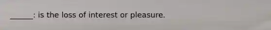 ______: is the loss of interest or pleasure.