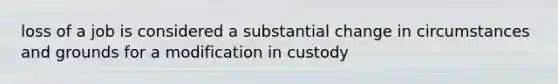 loss of a job is considered a substantial change in circumstances and grounds for a modification in custody