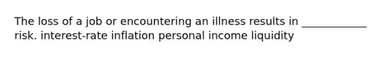 The loss of a job or encountering an illness results in ____________ risk. interest-rate inflation personal income liquidity