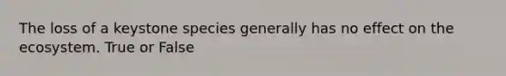The loss of a keystone species generally has no effect on the ecosystem. True or False