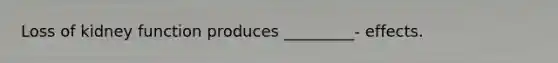 Loss of kidney function produces _________- effects.