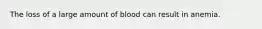 The loss of a large amount of blood can result in anemia.