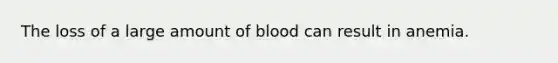 The loss of a large amount of blood can result in anemia.