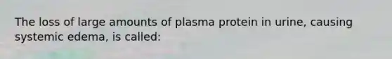 The loss of large amounts of plasma protein in urine, causing systemic edema, is called: