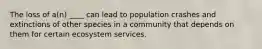 The loss of a(n) ____ can lead to population crashes and extinctions of other species in a community that depends on them for certain ecosystem services.