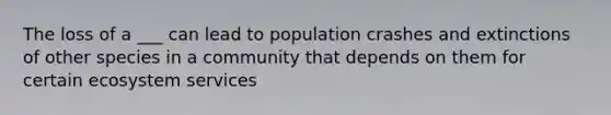 The loss of a ___ can lead to population crashes and extinctions of other species in a community that depends on them for certain ecosystem services