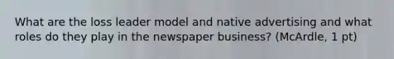 What are the loss leader model and native advertising and what roles do they play in the newspaper business? (McArdle, 1 pt)