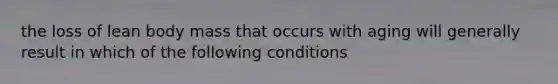 the loss of lean body mass that occurs with aging will generally result in which of the following conditions