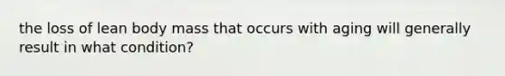 the loss of lean body mass that occurs with aging will generally result in what condition?