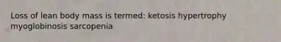 Loss of lean body mass is termed: ketosis hypertrophy myoglobinosis sarcopenia